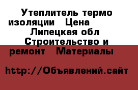 Утеплитель термо изоляции › Цена ­ 2 500 - Липецкая обл. Строительство и ремонт » Материалы   